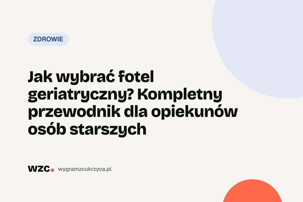 Jak wybrać fotel geriatryczny? Kompletny przewodnik dla opiekunów osób starszych