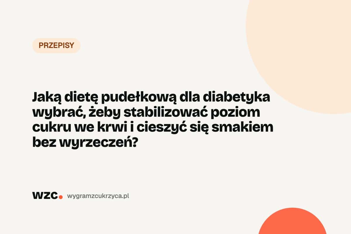 Jaką dietę pudełkową dla diabetyka wybrać, żeby stabilizować poziom cukru we krwi i cieszyć się smakiem bez wyrzeczeń?